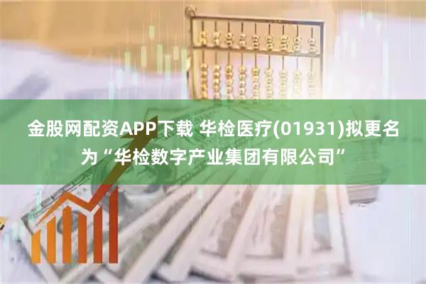 金股网配资APP下载 华检医疗(01931)拟更名为“华检数字产业集团有限公司”
