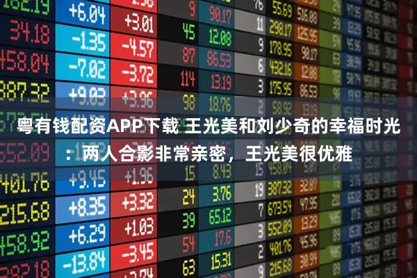 粤有钱配资APP下载 王光美和刘少奇的幸福时光：两人合影非常亲密，王光美很优雅