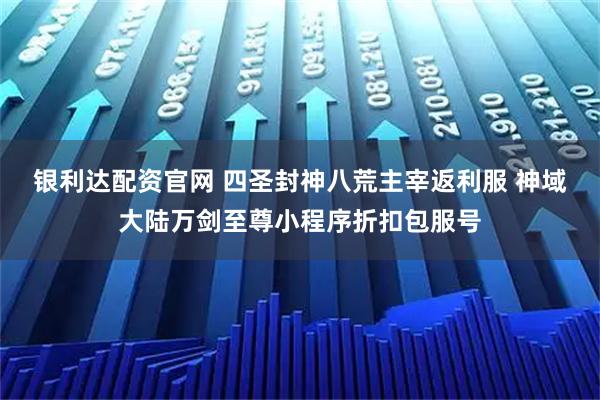 银利达配资官网 四圣封神八荒主宰返利服 神域大陆万剑至尊小程序折扣包服号