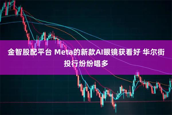 金智股配平台 Meta的新款AI眼镜获看好 华尔街投行纷纷唱多