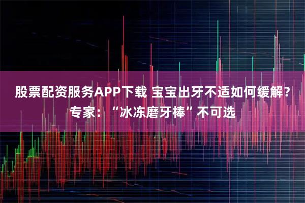 股票配资服务APP下载 宝宝出牙不适如何缓解？专家：“冰冻磨牙棒”不可选