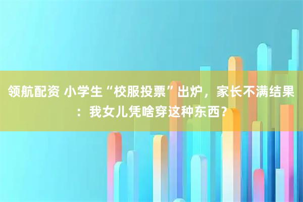 领航配资 小学生“校服投票”出炉，家长不满结果：我女儿凭啥穿这种东西？