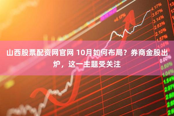 山西股票配资网官网 10月如何布局？券商金股出炉，这一主题受关注