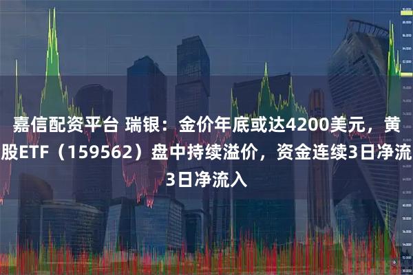 嘉信配资平台 瑞银：金价年底或达4200美元，黄金股ETF（159562）盘中持续溢价，资金连续3日净流入
