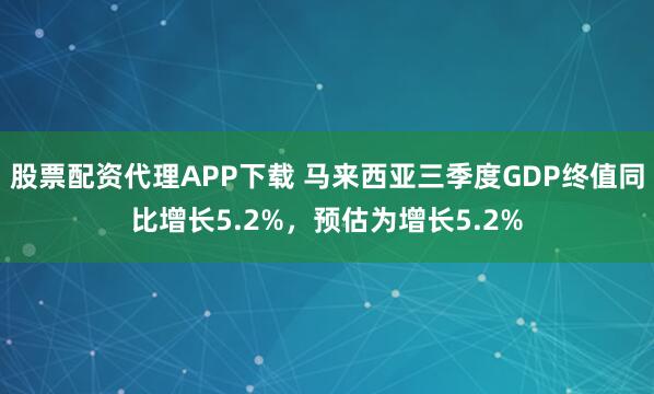 股票配资代理APP下载 马来西亚三季度GDP终值同比增长5.2%，预估为增长5.2%