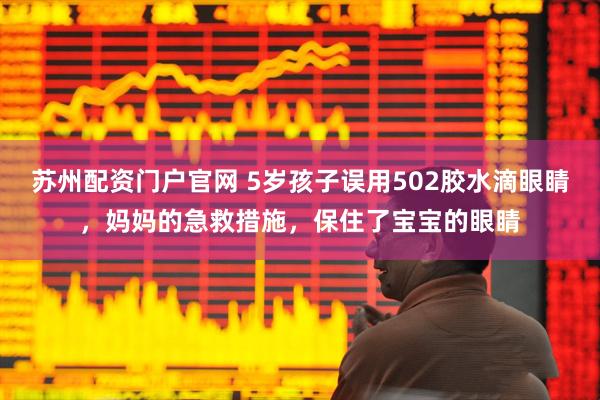 苏州配资门户官网 5岁孩子误用502胶水滴眼睛，妈妈的急救措施，保住了宝宝的眼睛