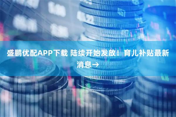 盛鹏优配APP下载 陆续开始发放！育儿补贴最新消息→