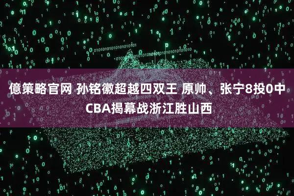 億策略官网 孙铭徽超越四双王 原帅、张宁8投0中 CBA揭幕战浙江胜山西