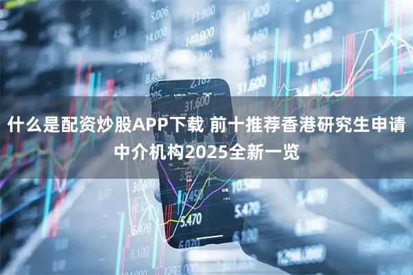 什么是配资炒股APP下载 前十推荐香港研究生申请中介机构2025全新一览