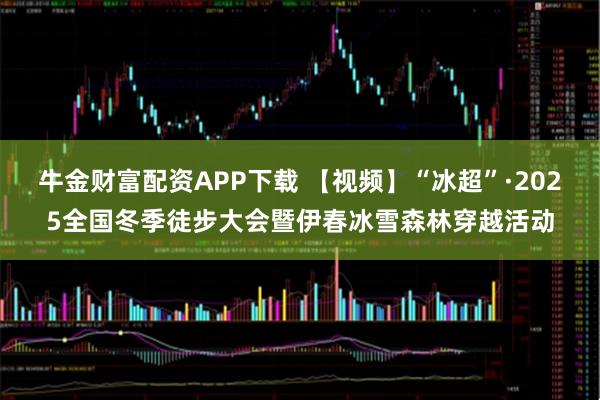牛金财富配资APP下载 【视频】“冰超”·2025全国冬季徒步大会暨伊春冰雪森林穿越活动