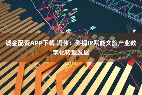 诚金配资APP下载 冯伟：影视IP赋能文旅产业数字化转型发展