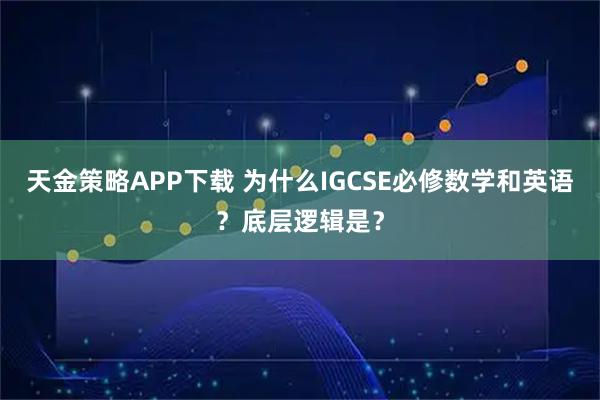 天金策略APP下载 为什么IGCSE必修数学和英语？底层逻辑是？