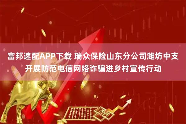 富邦速配APP下载 瑞众保险山东分公司潍坊中支开展防范电信网络诈骗进乡村宣传行动