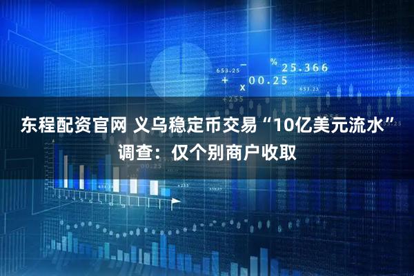 东程配资官网 义乌稳定币交易“10亿美元流水”调查：仅个别商户收取