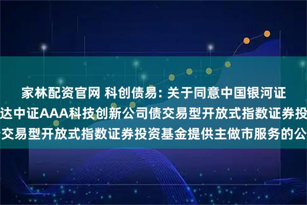 家林配资官网 科创债易: 关于同意中国银河证券股份有限公司为易方达中证AAA科技创新公司债交易型开放式指数证券投资基金提供主做市服务的公告