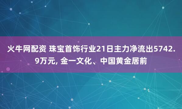 火牛网配资 珠宝首饰行业21日主力净流出5742.9万元, 金一文化、中国黄金居前