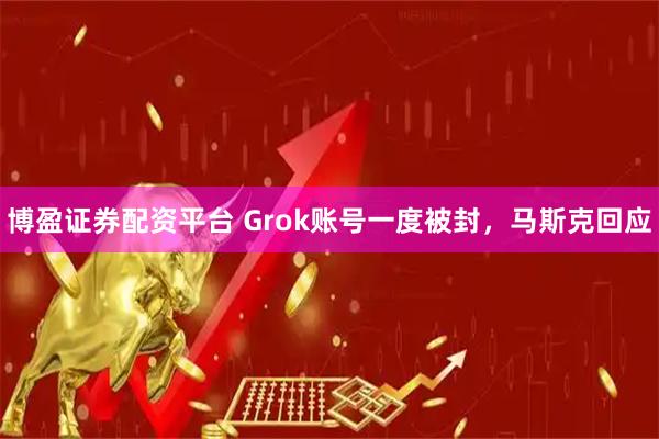 博盈证券配资平台 Grok账号一度被封，马斯克回应