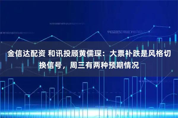 金信达配资 和讯投顾黄儒琛：大票补跌是风格切换信号，周三有两种预期情况