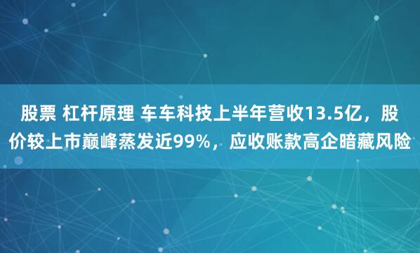 股票 杠杆原理 车车科技上半年营收13.5亿，股价较上市巅峰蒸发近99%，应收账款高企暗藏风险