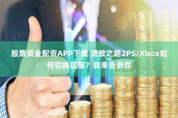 股票资金配资APP下载 流放之路2PS/Xbox如何切换区服？我来告诉你