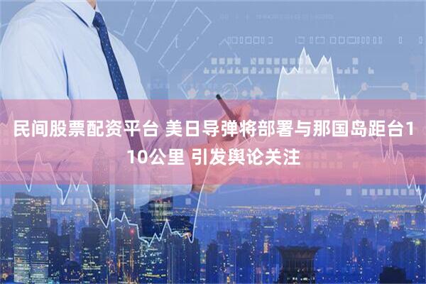 民间股票配资平台 美日导弹将部署与那国岛距台110公里 引发舆论关注